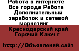   Работа в интернете - Все города Работа » Дополнительный заработок и сетевой маркетинг   . Краснодарский край,Горячий Ключ г.